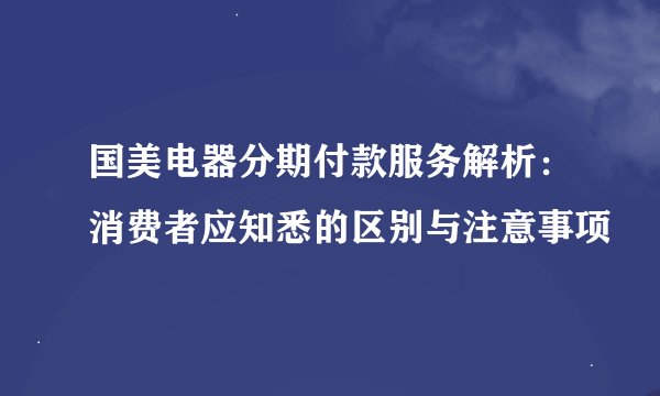国美电器分期付款服务解析：消费者应知悉的区别与注意事项