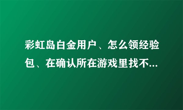 彩虹岛白金用户、怎么领经验包、在确认所在游戏里找不到彩虹岛？