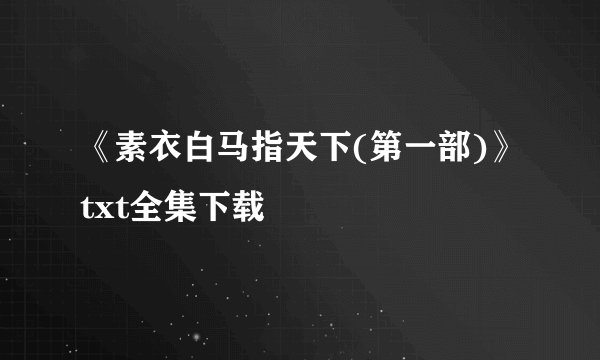 《素衣白马指天下(第一部)》txt全集下载
