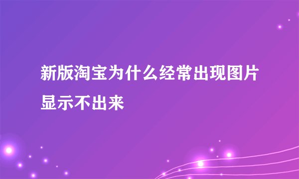 新版淘宝为什么经常出现图片显示不出来