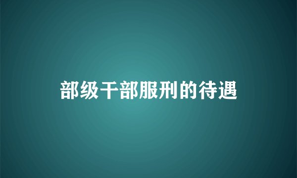 部级干部服刑的待遇