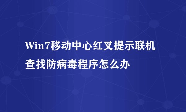 Win7移动中心红叉提示联机查找防病毒程序怎么办