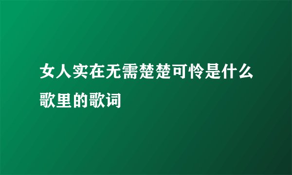 女人实在无需楚楚可怜是什么歌里的歌词