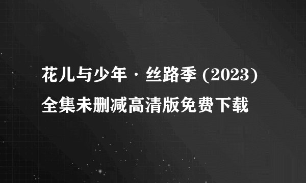 花儿与少年·丝路季 (2023)全集未删减高清版免费下载