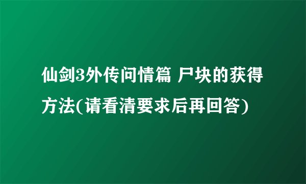 仙剑3外传问情篇 尸块的获得方法(请看清要求后再回答)