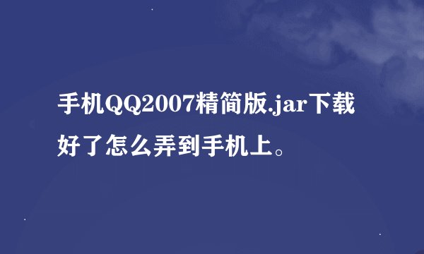 手机QQ2007精简版.jar下载好了怎么弄到手机上。