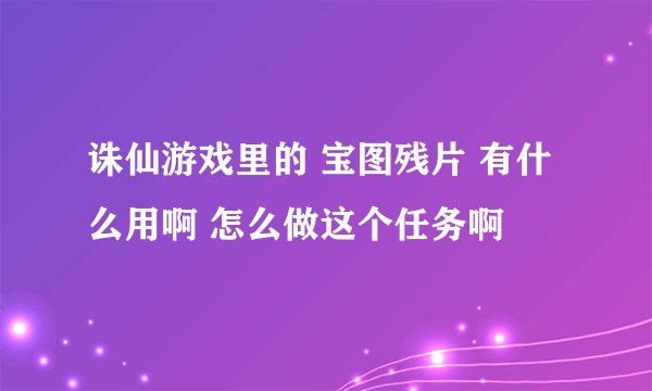 诛仙游戏里的 宝图残片 有什么用啊 怎么做这个任务啊