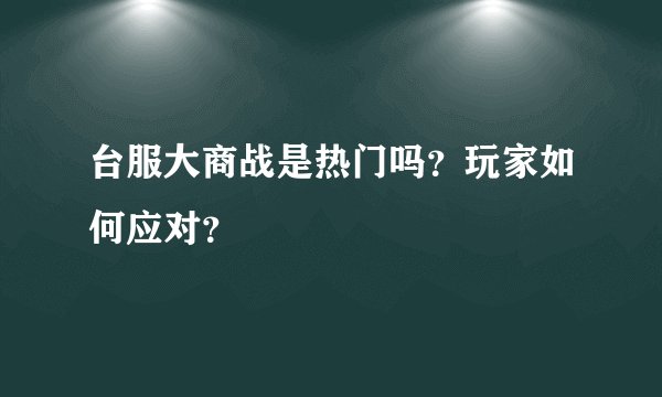台服大商战是热门吗？玩家如何应对？