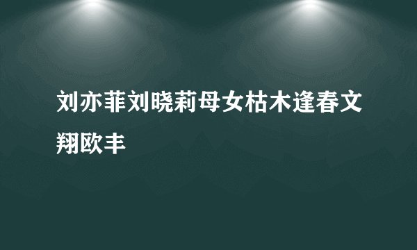 刘亦菲刘晓莉母女枯木逢春文翔欧丰