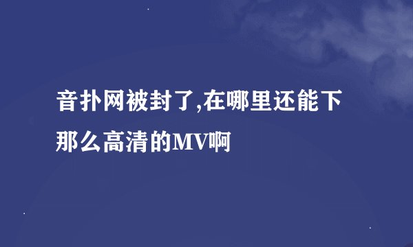 音扑网被封了,在哪里还能下那么高清的MV啊