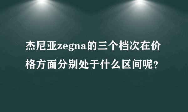 杰尼亚zegna的三个档次在价格方面分别处于什么区间呢？