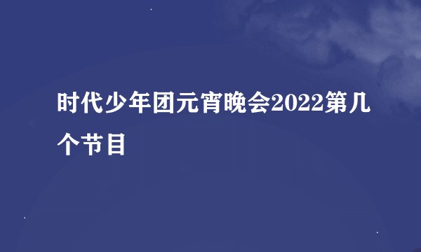 时代少年团元宵晚会2022第几个节目