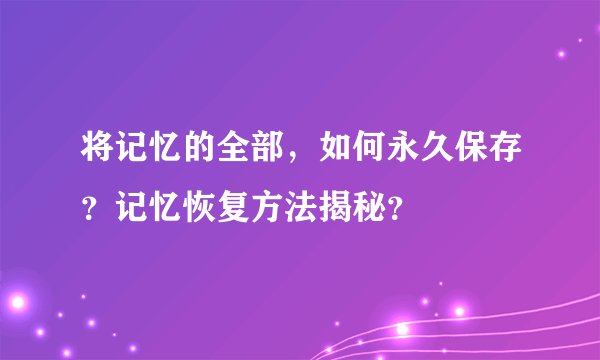 将记忆的全部，如何永久保存？记忆恢复方法揭秘？