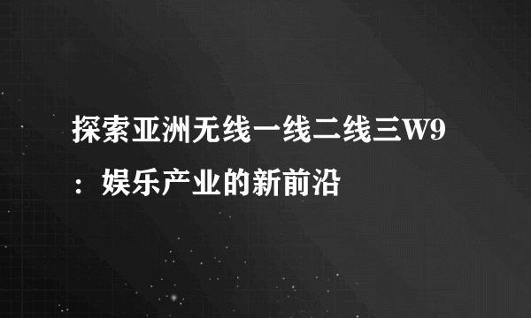 探索亚洲无线一线二线三W9：娱乐产业的新前沿