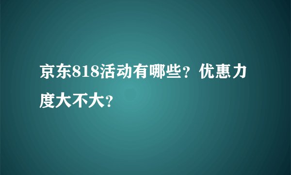 京东818活动有哪些？优惠力度大不大？