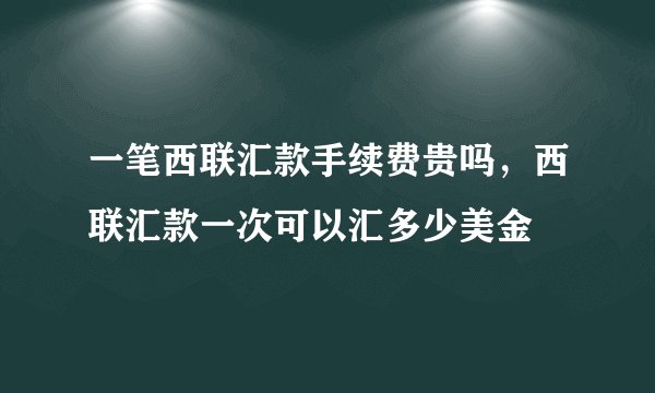 一笔西联汇款手续费贵吗，西联汇款一次可以汇多少美金