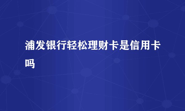 浦发银行轻松理财卡是信用卡吗