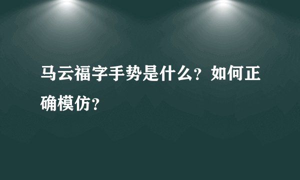马云福字手势是什么？如何正确模仿？