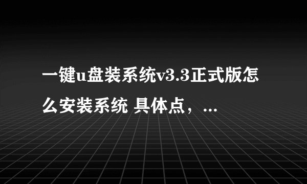 一键u盘装系统v3.3正式版怎么安装系统 具体点，谢谢，我是新手，不会