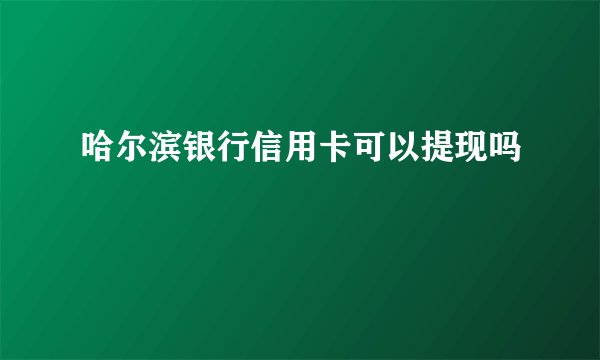 哈尔滨银行信用卡可以提现吗