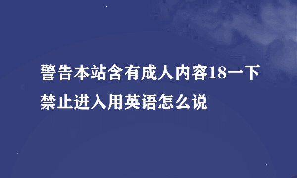 警告本站含有成人内容18一下禁止进入用英语怎么说