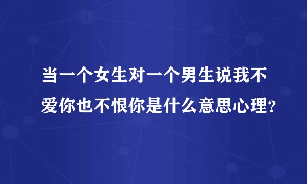当一个女生对一个男生说我不爱你也不恨你是什么意思心理？