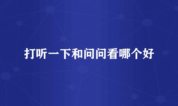 打听一下和问问看哪个好