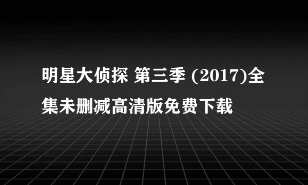 明星大侦探 第三季 (2017)全集未删减高清版免费下载