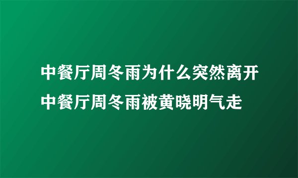 中餐厅周冬雨为什么突然离开中餐厅周冬雨被黄晓明气走