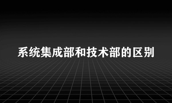 系统集成部和技术部的区别