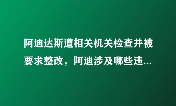 阿迪达斯遭相关机关检查并被要求整改，阿迪涉及哪些违规问题？