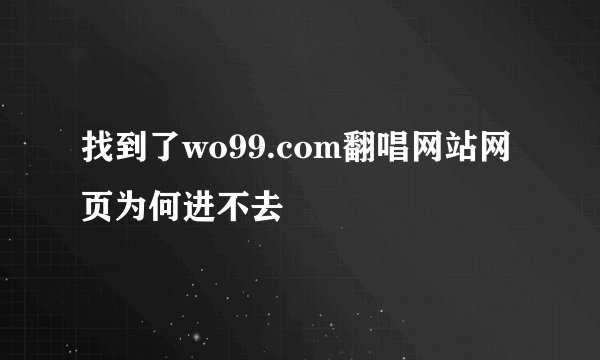 找到了wo99.com翻唱网站网页为何进不去