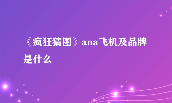 《疯狂猜图》ana飞机及品牌是什么