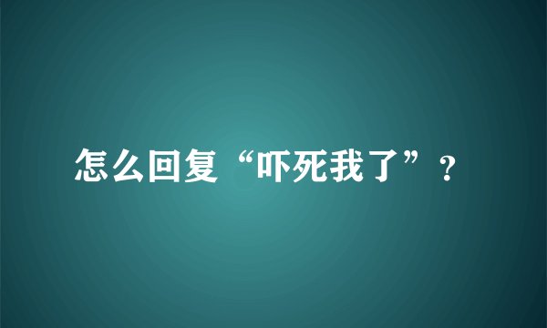 怎么回复“吓死我了”？