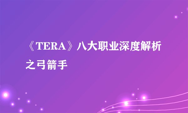 《TERA》八大职业深度解析之弓箭手