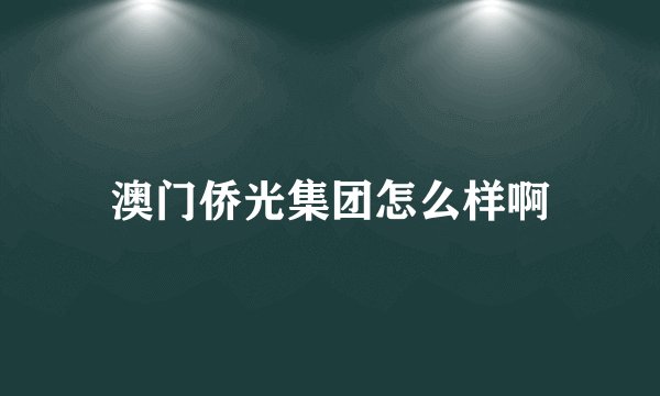 澳门侨光集团怎么样啊