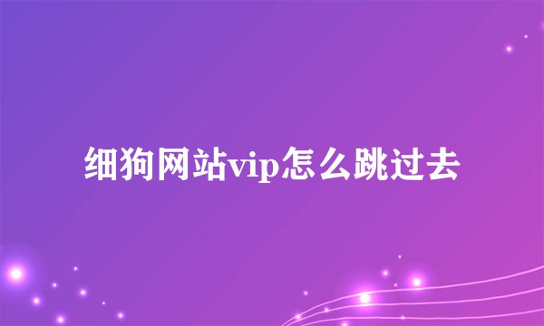 细狗网站vip怎么跳过去