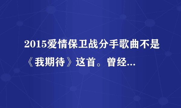 2015爱情保卫战分手歌曲不是《我期待》这首。曾经说过要永远的爱我，请问这首歌叫什么名字？