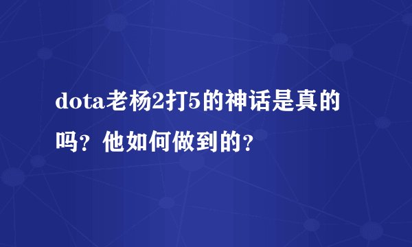 dota老杨2打5的神话是真的吗？他如何做到的？