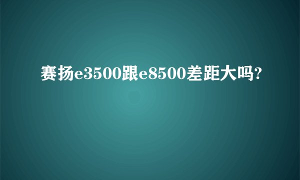 赛扬e3500跟e8500差距大吗?