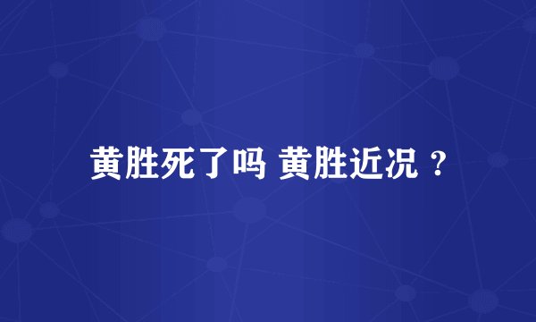 黄胜死了吗 黄胜近况 ?
