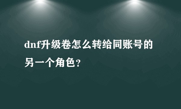 dnf升级卷怎么转给同账号的另一个角色？