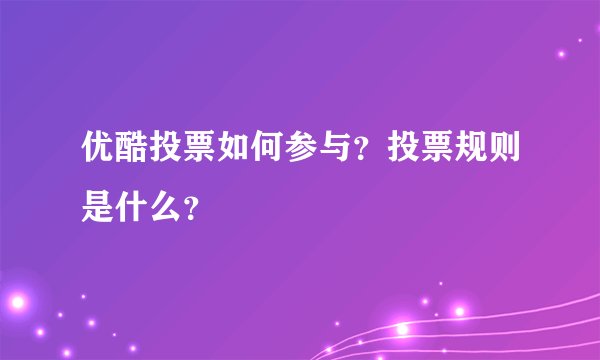 优酷投票如何参与？投票规则是什么？