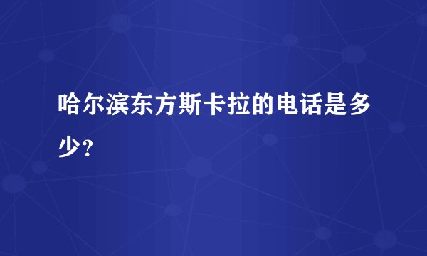哈尔滨东方斯卡拉的电话是多少？