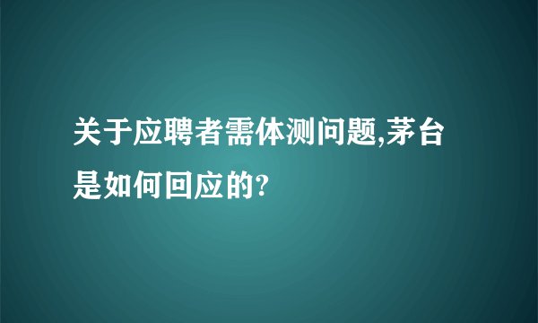 关于应聘者需体测问题,茅台是如何回应的?