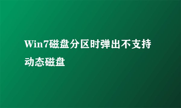 Win7磁盘分区时弹出不支持动态磁盘