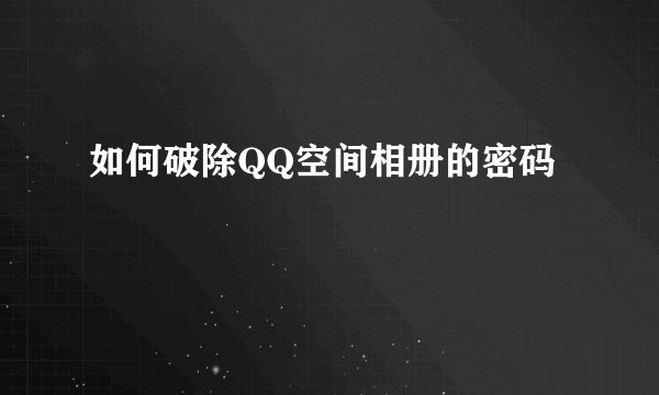 如何破除QQ空间相册的密码