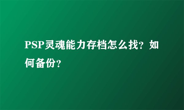 PSP灵魂能力存档怎么找？如何备份？