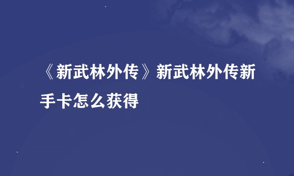 《新武林外传》新武林外传新手卡怎么获得