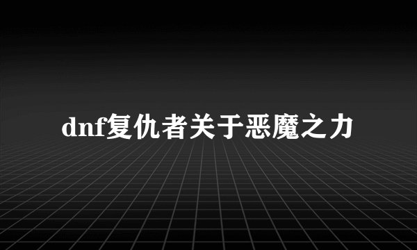 dnf复仇者关于恶魔之力